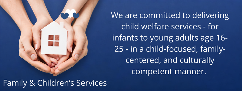 Hands holding house We are committed to delivering child welfare services - for infants to young adults age 16-25 - in a child-focused, family-centered, and culturally competent manner